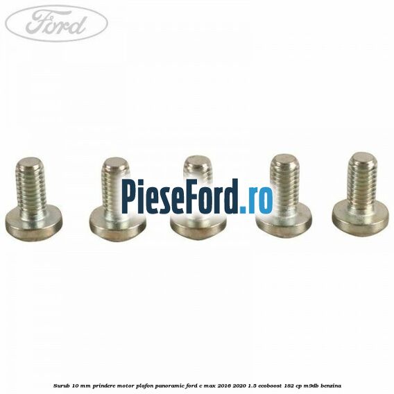 Surub 10 mm prindere motor plafon panoramic Ford C-Max 2016-2020 1.5 EcoBoost 182 cp Surub 10 mm prindere motor plafon panoramic Ford C-Max 2016-2020 1.5 EcoBoost 182 cp M9DB benzina