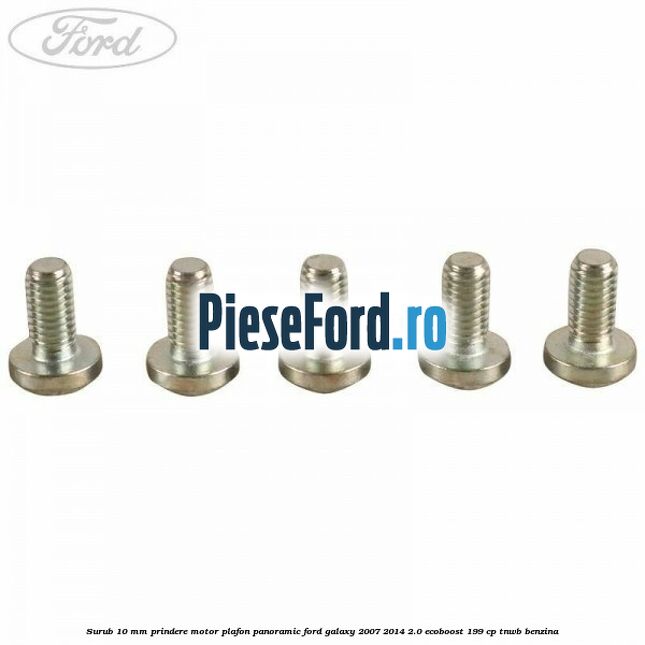 Surub 10 mm prindere motor plafon panoramic Ford Galaxy 2007-2014 2.0 EcoBoost 199 cp TNWB benzina