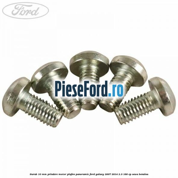 Surub 10 mm prindere motor plafon panoramic Ford Galaxy 2007-2014 2.3 160 cp SEWA benzina