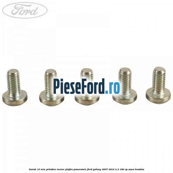 Surub 10 mm prindere motor plafon panoramic Ford Galaxy 2007-2014 2.3 160 cp SEWA benzina