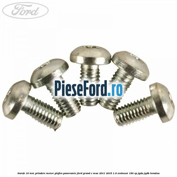 Surub 10 mm prindere motor plafon panoramic Ford Grand C-Max 2011-2015 1.6 EcoBoost 150 cp JQDA, JQDB benzina