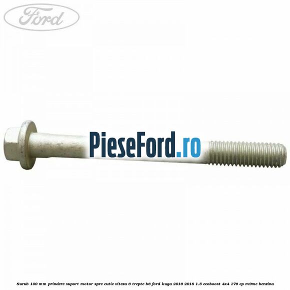 Surub 100 mm prindere suport motor spre cutie viteza 6 trepte B6 Ford Kuga 2016-2018 1.5 EcoBoost 4x4 176 cp M9ME benzina