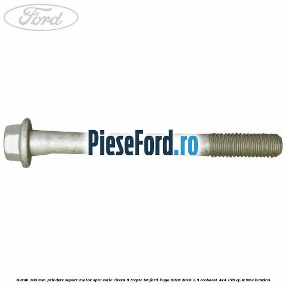 Surub 100 mm prindere suport motor spre cutie viteza 6 trepte B6 Ford Kuga 2016-2018 1.5 EcoBoost 4x4 176 cp M9ME benzina