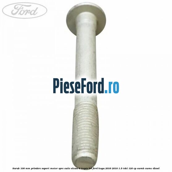 Surub 100 mm prindere suport motor spre cutie viteza 6 trepte B6 Ford Kuga 2016-2018 1.5 TDCi 120 cp XWMB, XWMC diesel