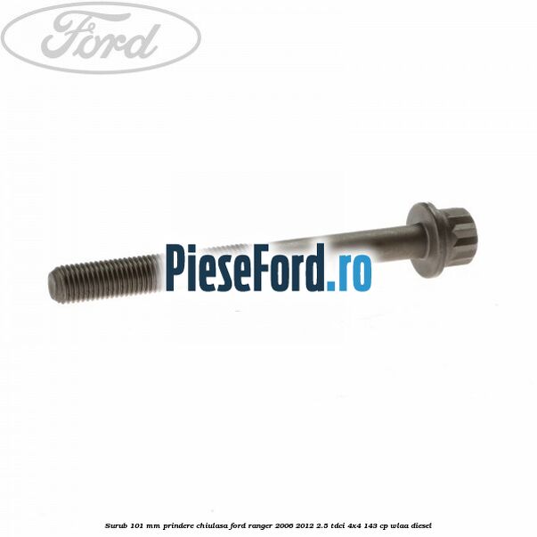 Surub 101 mm prindere chiulasa Ford Ranger 2006-2012 2.5 TDCi 4x4 143 cp Surub 101 mm prindere chiulasa Ford Ranger 2006-2012 2.5 TDCi 4x4 143 cp WLAA diesel