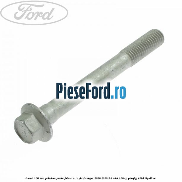Surub 105 mm prindere punte fata centru Ford Ranger 2016-2020 2.2 TDCi 160 cp Surub 105 mm prindere punte fata centru Ford Ranger 2016-2020 2.2 TDCi 160 cp GBVAJQJ, T22DD0P diesel