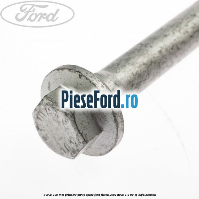 Surub 105 mm prindere punte spate Ford Fiesta 2002-2005 1.3 60 cp BAJA benzina