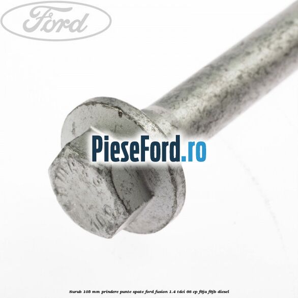 Surub 105 mm prindere punte spate Ford Fusion 1.4 TDCi 68 cp Surub 105 mm prindere punte spate Ford Fusion 1.4 TDCi 68 cp F6JA, F6JB diesel