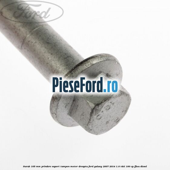 Surub 105 mm prindere suport tampon motor dreapta Ford Galaxy 2007-2014 1.8 TDCi 100 cp FFWA diesel