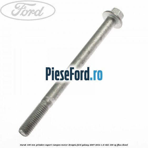 Surub 105 mm prindere suport tampon motor dreapta Ford Galaxy 2007-2014 1.8 TDCi 100 cp FFWA diesel