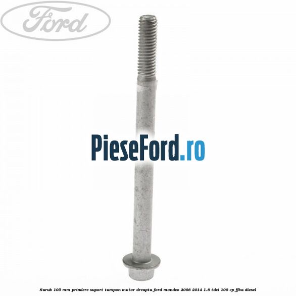 Surub 105 mm prindere suport tampon motor dreapta Ford Mondeo 2008-2014 1.8 TDCi 100 cp FFBA diesel