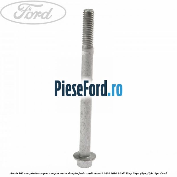 Surub 105 mm prindere suport tampon motor dreapta Ford Transit Connect 2002-2014 1.8 Di 75 cp BHPA, P7PA, P7PB, R2PA diesel