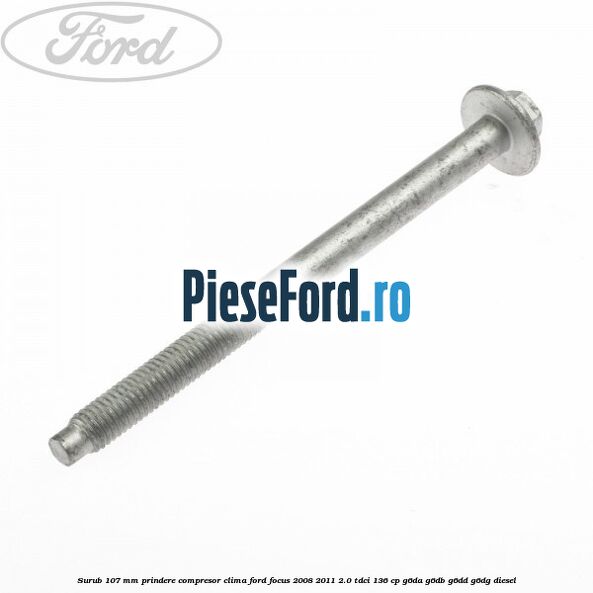Surub 107 mm prindere compresor clima Ford Focus 2008-2011 2.0 TDCi 136 cp Surub 107 mm prindere compresor clima Ford Focus 2008-2011 2.0 TDCi 136 cp G6DA, G6DB, G6DD, G6DG diesel