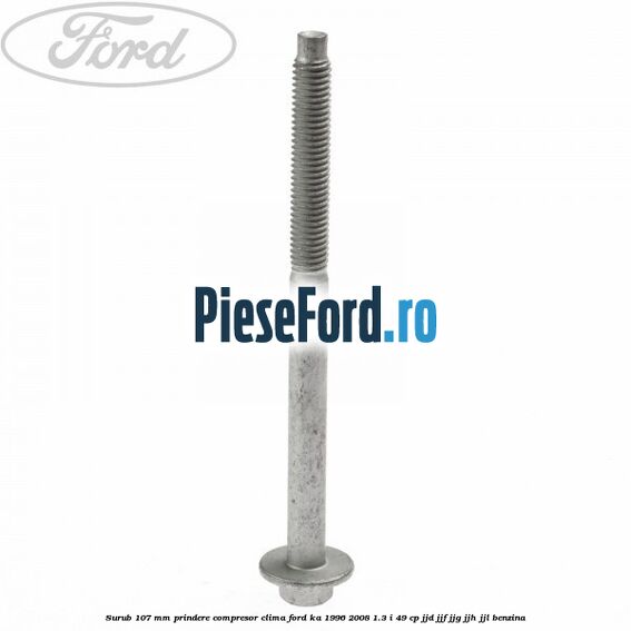 Surub 107 mm prindere compresor clima Ford Ka 1996-2008 1.3 i 49 cp JJD, JJF, JJG, JJH, JJL benzina