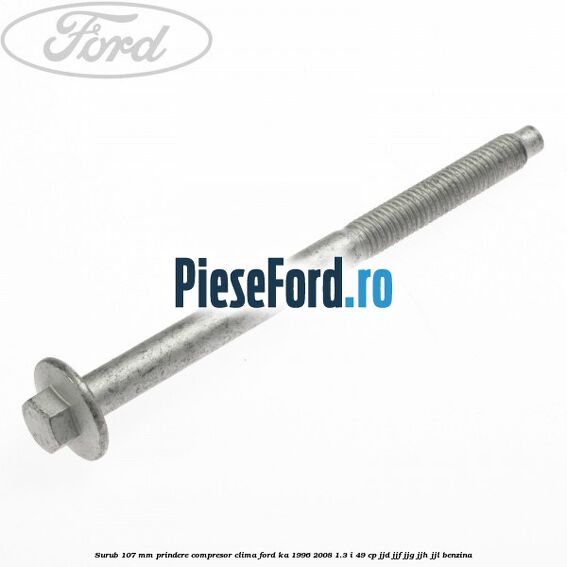 Surub 107 mm prindere compresor clima Ford Ka 1996-2008 1.3 i 49 cp JJD, JJF, JJG, JJH, JJL benzina