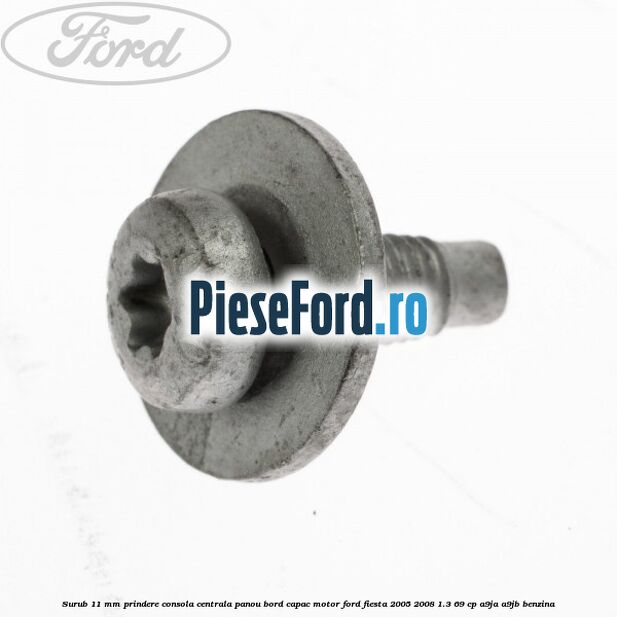 Surub 11 mm prindere consola centrala panou bord capac motor Ford Fiesta 2005-2008 1.3 69 cp A9JA, A9JB benzina