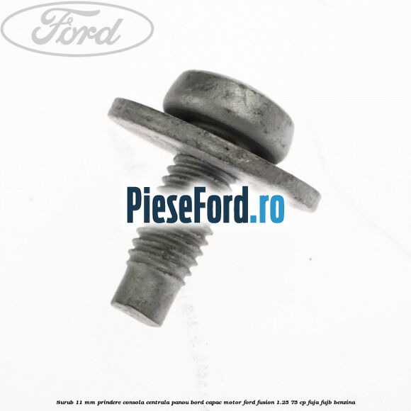 Surub 11 mm prindere consola centrala panou bord capac motor Ford Fusion 1.25 75 cp Surub 11 mm prindere consola centrala panou bord capac motor Ford Fusion 1.25 75 cp FUJA, FUJB benzina