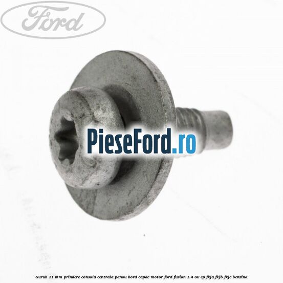 Surub 11 mm prindere consola centrala panou bord capac motor Ford Fusion 1.4 80 cp FXJA, FXJB, FXJC benzina