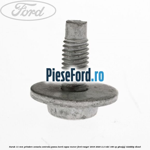 Surub 11 mm prindere consola centrala panou bord capac motor Ford Ranger 2016-2020 2.2 TDCi 160 cp GBVAJQJ, T22DD0P diesel