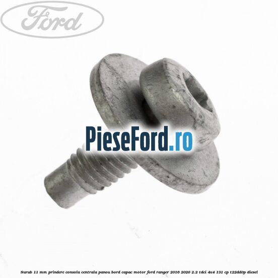 Surub 11 mm prindere consola centrala panou bord capac motor Ford Ranger 2016-2020 2.2 TDCi 4x4 131 cp T22DD0P diesel