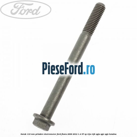 Surub 110 mm prindere electromotor Ford Fiesta 2008-2012 1.4 97 cp RTJA, RTJB, SPJA, SPJC, SPJE benzina