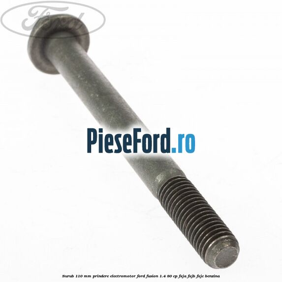 Surub 110 mm prindere electromotor Ford Fusion 1.4 80 cp Surub 110 mm prindere electromotor Ford Fusion 1.4 80 cp FXJA, FXJB, FXJC benzina