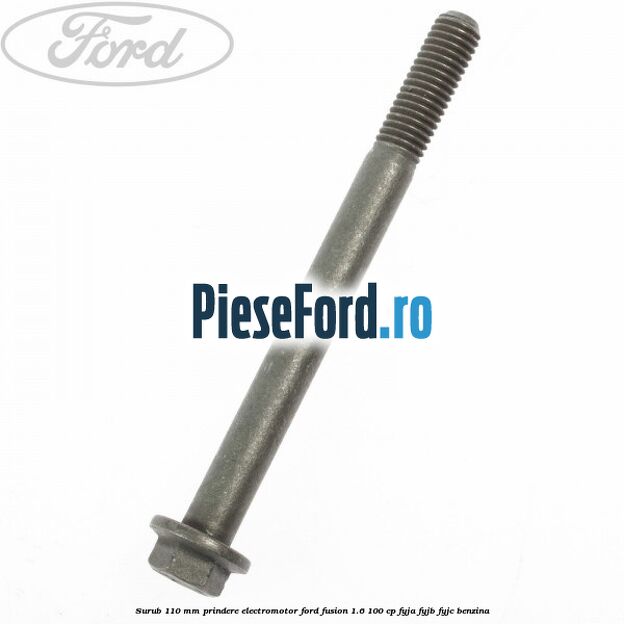 Surub 110 mm prindere electromotor Ford Fusion 1.6 100 cp Surub 110 mm prindere electromotor Ford Fusion 1.6 100 cp FYJA, FYJB, FYJC benzina
