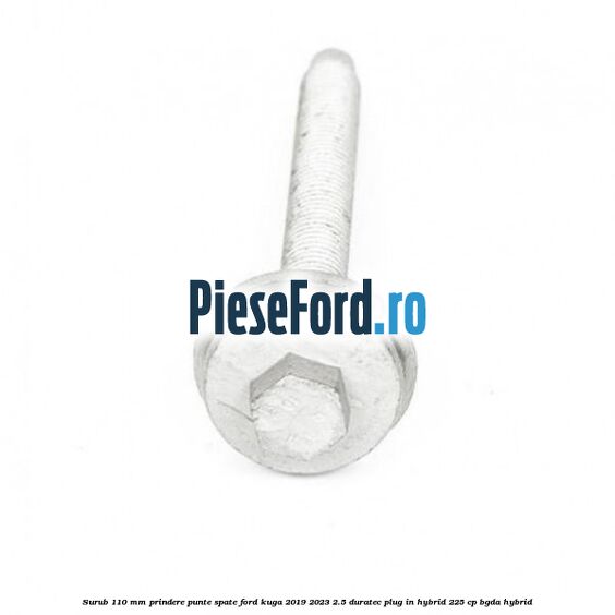 Surub 110 mm prindere punte spate Ford Kuga 2019-2023 2.5 Duratec Plug-in-Hybrid 225 cp Surub 110 mm prindere punte spate Ford Kuga 2019-2023 2.5 Duratec Plug-in-Hybrid 225 cp BGDA hybrid
