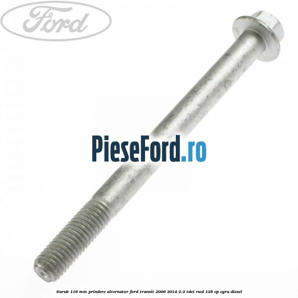 Surub 116 mm prindere alternator Ford Transit 2006-2014 2.2 TDCi RWD 125 cp CYRA diesel