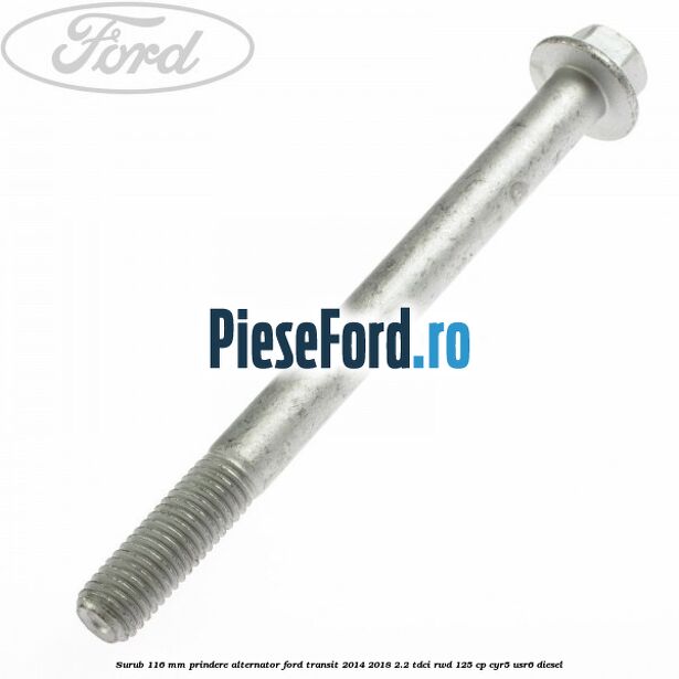 Surub 116 mm prindere alternator Ford Transit 2014-2018 2.2 TDCi RWD 125 cp CYR5, USR6 diesel