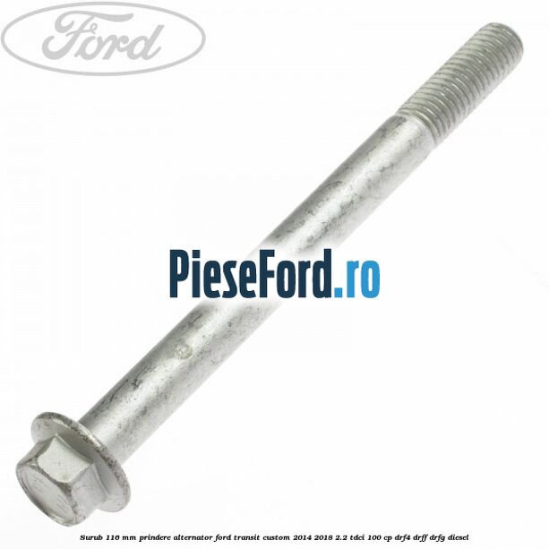 Surub 116 mm prindere alternator Ford Transit Custom 2014-2018 2.2 TDCi 100 cp Surub 116 mm prindere alternator Ford Transit Custom 2014-2018 2.2 TDCi 100 cp DRF4, DRFF, DRFG diesel