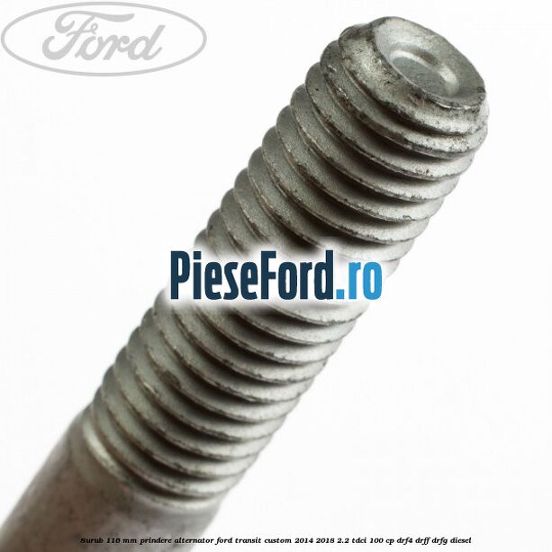 Surub 116 mm prindere alternator Ford Transit Custom 2014-2018 2.2 TDCi 100 cp Surub 116 mm prindere alternator Ford Transit Custom 2014-2018 2.2 TDCi 100 cp DRF4, DRFF, DRFG diesel