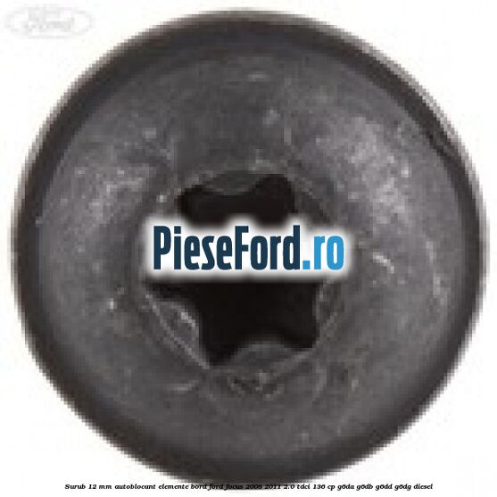 Surub 12 mm autoblocant elemente bord Ford Focus 2008-2011 2.0 TDCi 136 cp G6DA, G6DB, G6DD, G6DG diesel