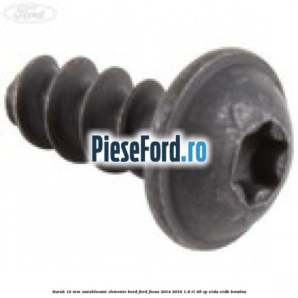 Surub 12 mm autoblocant elemente bord Ford Focus 2014-2018 1.6 Ti 85 cp XTDA, XTDB benzina