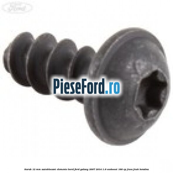Surub 12 mm autoblocant elemente bord Ford Galaxy 2007-2014 1.6 EcoBoost 160 cp JTWA, JTWB benzina