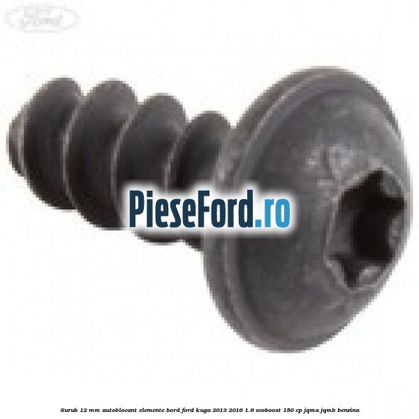 Surub 12 mm autoblocant elemente bord Ford Kuga 2013-2016 1.6 EcoBoost 150 cp Surub 12 mm autoblocant elemente bord Ford Kuga 2013-2016 1.6 EcoBoost 150 cp JQMA, JQMB benzina