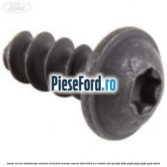 Surub 12 mm autoblocant elemente bord Ford Tourneo Custom 2014-2018 2.0 EcoBlue 130 cp Surub 12 mm autoblocant elemente bord Ford Tourneo Custom 2014-2018 2.0 EcoBlue 130 cp BKFA, BKFB, YMF6, YMFA, YMFB, YMFS diesel