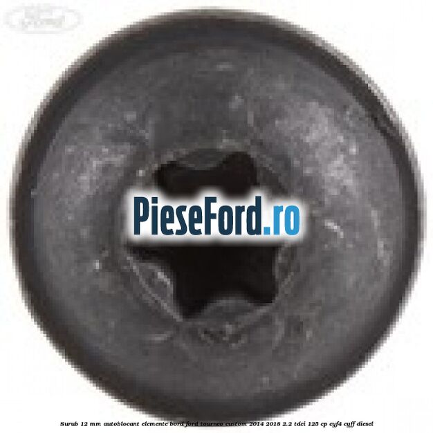 Surub 12 mm autoblocant elemente bord Ford Tourneo Custom 2014-2018 2.2 TDCi 125 cp Surub 12 mm autoblocant elemente bord Ford Tourneo Custom 2014-2018 2.2 TDCi 125 cp CYF4, CYFF diesel