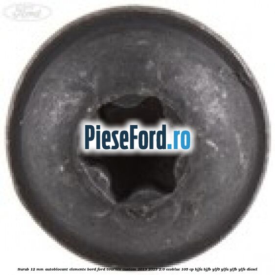Surub 12 mm autoblocant elemente bord Ford Tourneo Custom 2019-2023 2.0 EcoBlue 105 cp BJFA, BJFB, YLF6, YLFA, YLFB, YLFS diesel