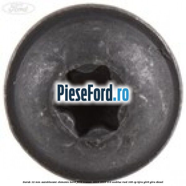 Surub 12 mm autoblocant elemente bord Ford Transit 2019-2023 2.0 EcoBlue RWD 105 cp BJRA, YLR6, YLRA diesel