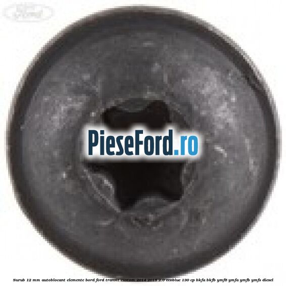 Surub 12 mm autoblocant elemente bord Ford Transit Custom 2014-2018 2.0 EcoBlue 130 cp BKFA, BKFB, YMF6, YMFA, YMFB, YMFS diesel