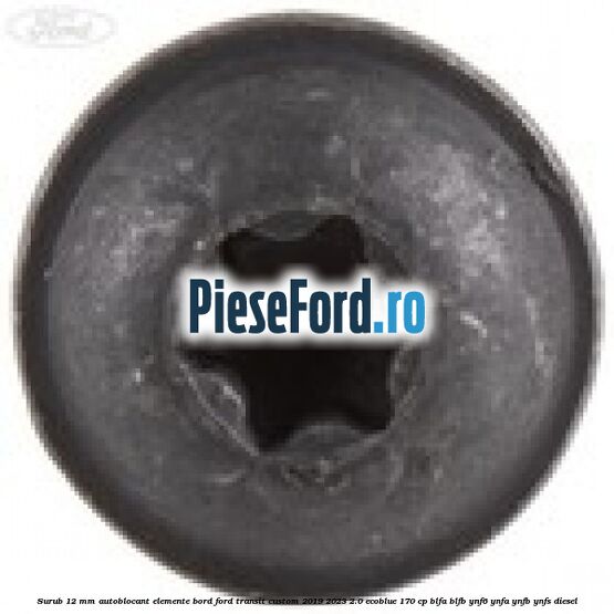 Surub 12 mm autoblocant elemente bord Ford Transit Custom 2019-2023 2.0 EcoBlue 170 cp BLFA, BLFB, YNF6, YNFA, YNFB, YNFS diesel