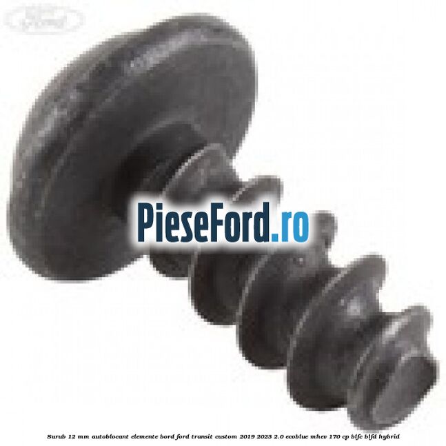 Surub 12 mm autoblocant elemente bord Ford Transit Custom 2019-2023 2.0 EcoBlue mHEV 170 cp Surub 12 mm autoblocant elemente bord Ford Transit Custom 2019-2023 2.0 EcoBlue mHEV 170 cp BLFC, BLFD Hybrid