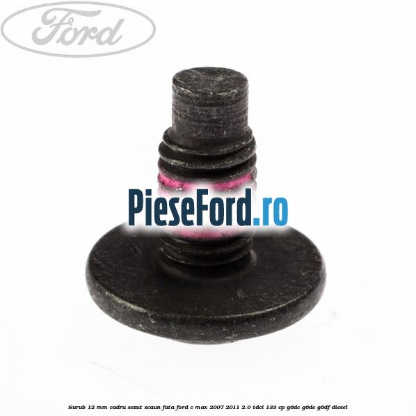 Surub 12 mm cadru sezut scaun fata Ford C-Max 2007-2011 2.0 TDCi 133 cp Surub 12 mm cadru sezut scaun fata Ford C-Max 2007-2011 2.0 TDCi 133 cp G6DC, G6DE, G6DF diesel
