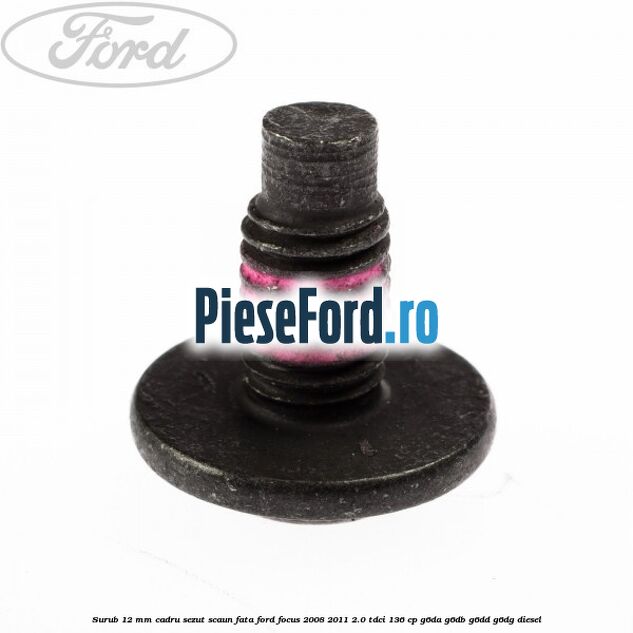 Surub 12 mm cadru sezut scaun fata Ford Focus 2008-2011 2.0 TDCi 136 cp G6DA, G6DB, G6DD, G6DG diesel