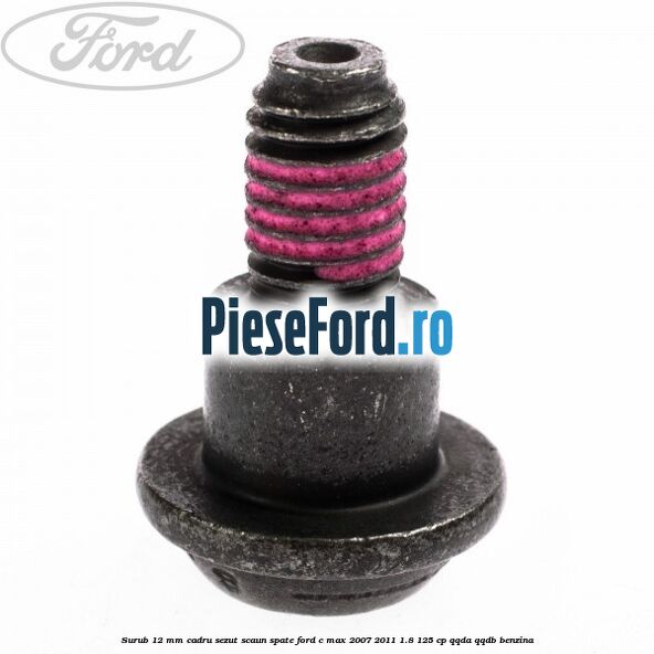 Surub 12 mm cadru sezut scaun spate Ford C-Max 2007-2011 1.8 125 cp Surub 12 mm cadru sezut scaun spate Ford C-Max 2007-2011 1.8 125 cp QQDA, QQDB benzina