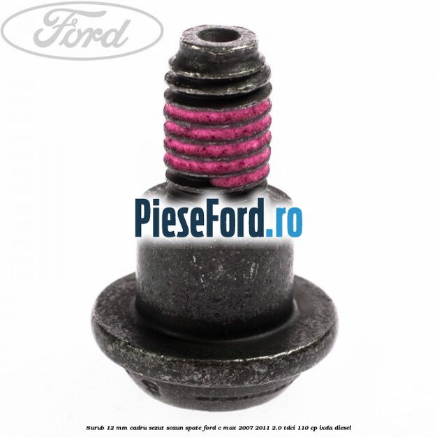 Surub 12 mm cadru sezut scaun spate Ford C-Max 2007-2011 2.0 TDCi 110 cp Surub 12 mm cadru sezut scaun spate Ford C-Max 2007-2011 2.0 TDCi 110 cp IXDA diesel