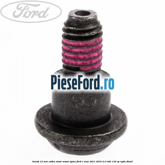 Surub 12 mm cadru sezut scaun spate Ford C-Max 2011-2015 2.0 TDCi 115 cp Surub 12 mm cadru sezut scaun spate Ford C-Max 2011-2015 2.0 TDCi 115 cp TYDA diesel
