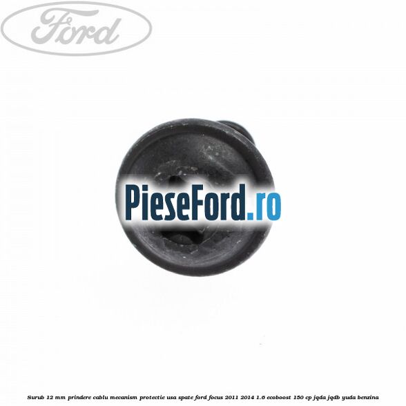 Surub 12 mm prindere cablu mecanism protectie usa spate Ford Focus 2011-2014 1.6 EcoBoost 150 cp Surub 12 mm prindere cablu mecanism protectie usa spate Ford Focus 2011-2014 1.6 EcoBoost 150 cp JQDA, JQDB, YUDA benzina