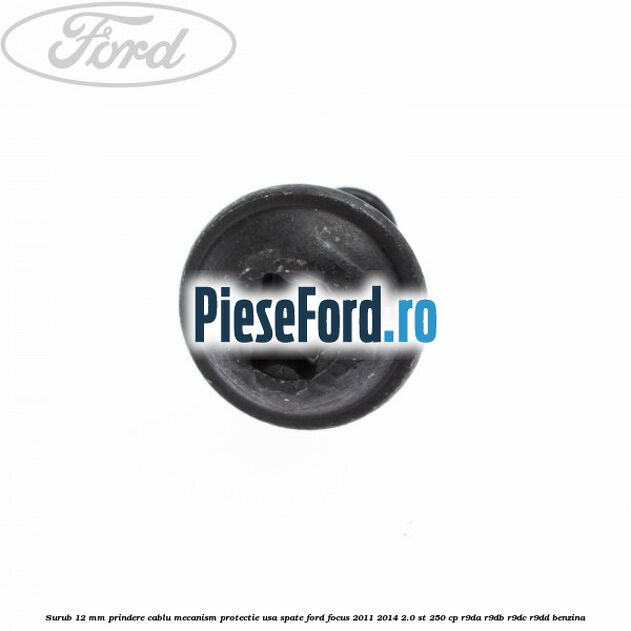 Surub 12 mm prindere cablu mecanism protectie usa spate Ford Focus 2011-2014 2.0 ST 250 cp R9DA, R9DB, R9DC, R9DD benzina